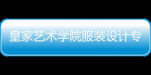 皇家艺术学院服装设计专业全面解读!