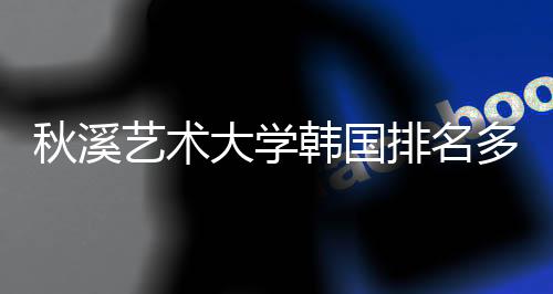 秋溪艺术大学韩国排名多少?
