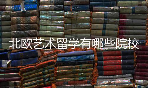 北欧艺术留学有哪些院校可以选择？