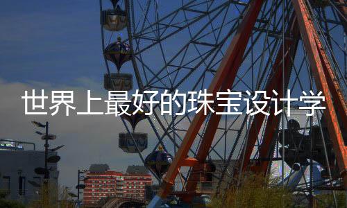 世界上最好的珠宝设计学校有哪些?