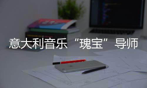 意大利音乐“瑰宝”导师!让你拥有offer自由!