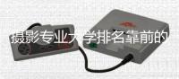 摄影专业大学排名靠前的院校有哪些？