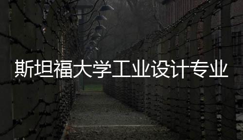 斯坦福大学工业设计专业怎么样？