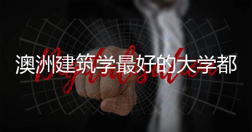 澳洲建筑学最好的大学都有哪些?