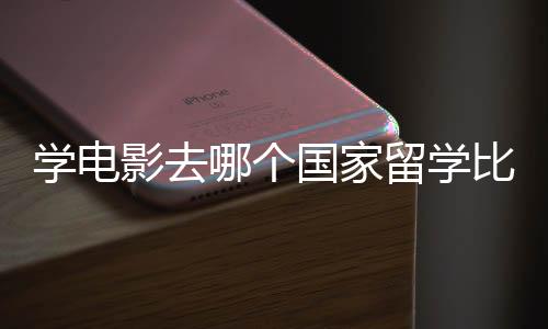 学电影去哪个国家留学比较好？