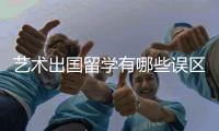艺术出国留学有哪些误区需要避免？