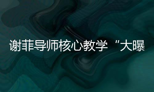 谢菲导师核心教学“大曝光”！带学员横扫音乐名校！