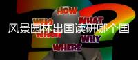 风景园林出国读研哪个国家好？