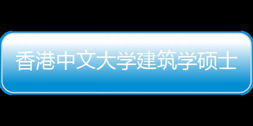 香港中文大学建筑学硕士申请条件是什么？
